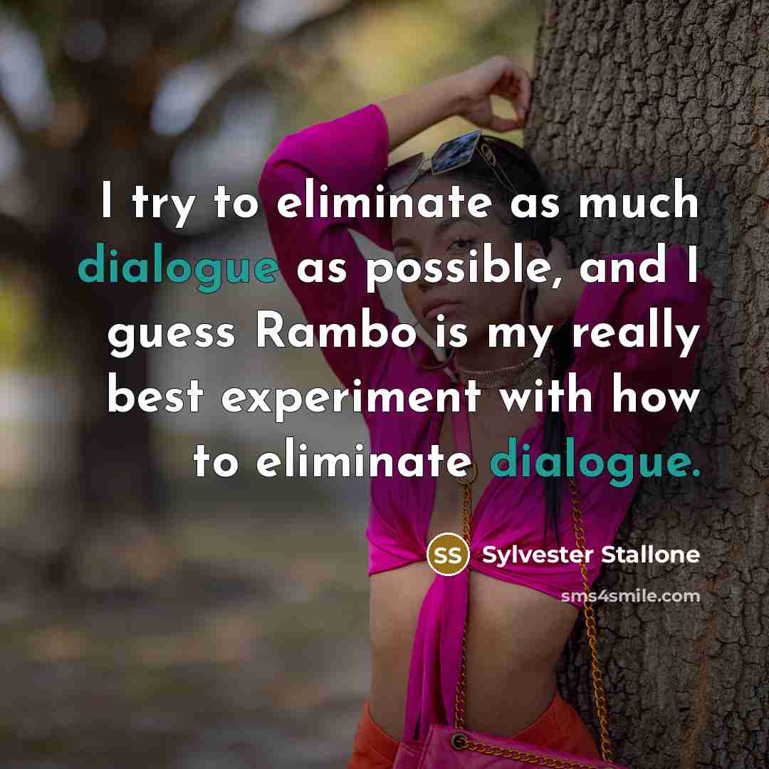 “I try to eliminate as much dialogue as possible, and I guess Rambo is my really best experiment with how to eliminate dialogue.” quote by Sylvester Stallone