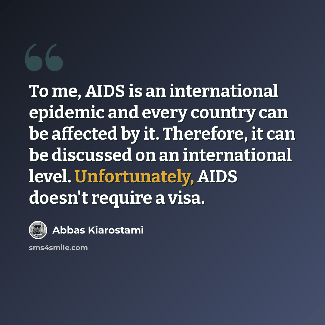 “To me, AIDS is an international epidemic and every country can be affected by it. Therefore, it can be discussed on an international level. Unfortunately, AIDS doesn't require a visa.” quote by Abbas Kiarostami