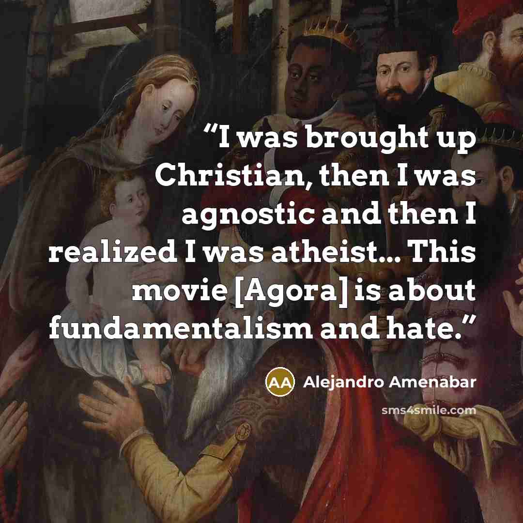 “I was brought up Christian, then I was agnostic and then I realized I was atheist... This movie [Agora] is about fundamentalism and hate.” quote by Alejandro Amenábar