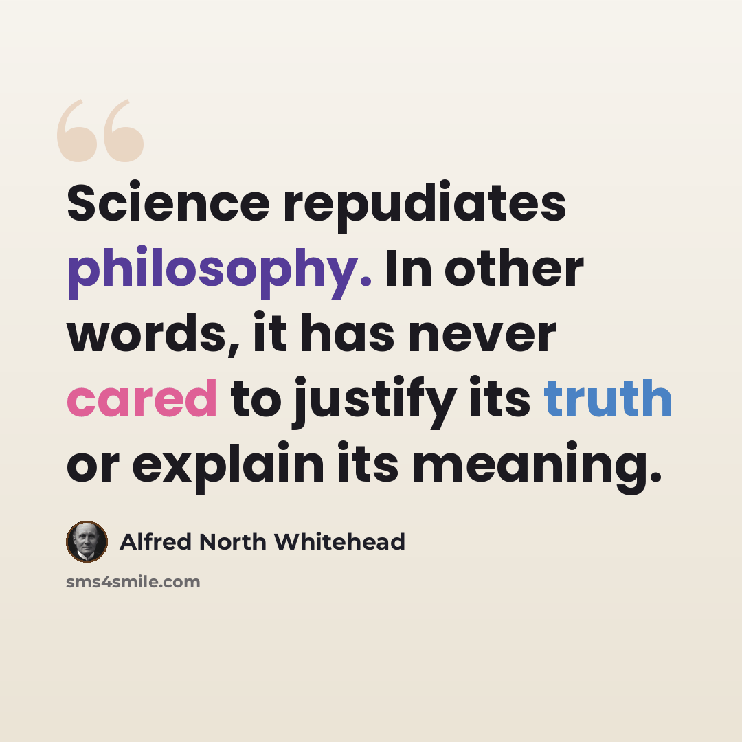 “Science repudiates philosophy. In other words, it has never cared to justify its truth or explain its meaning.” quote by Alfred North Whitehead
