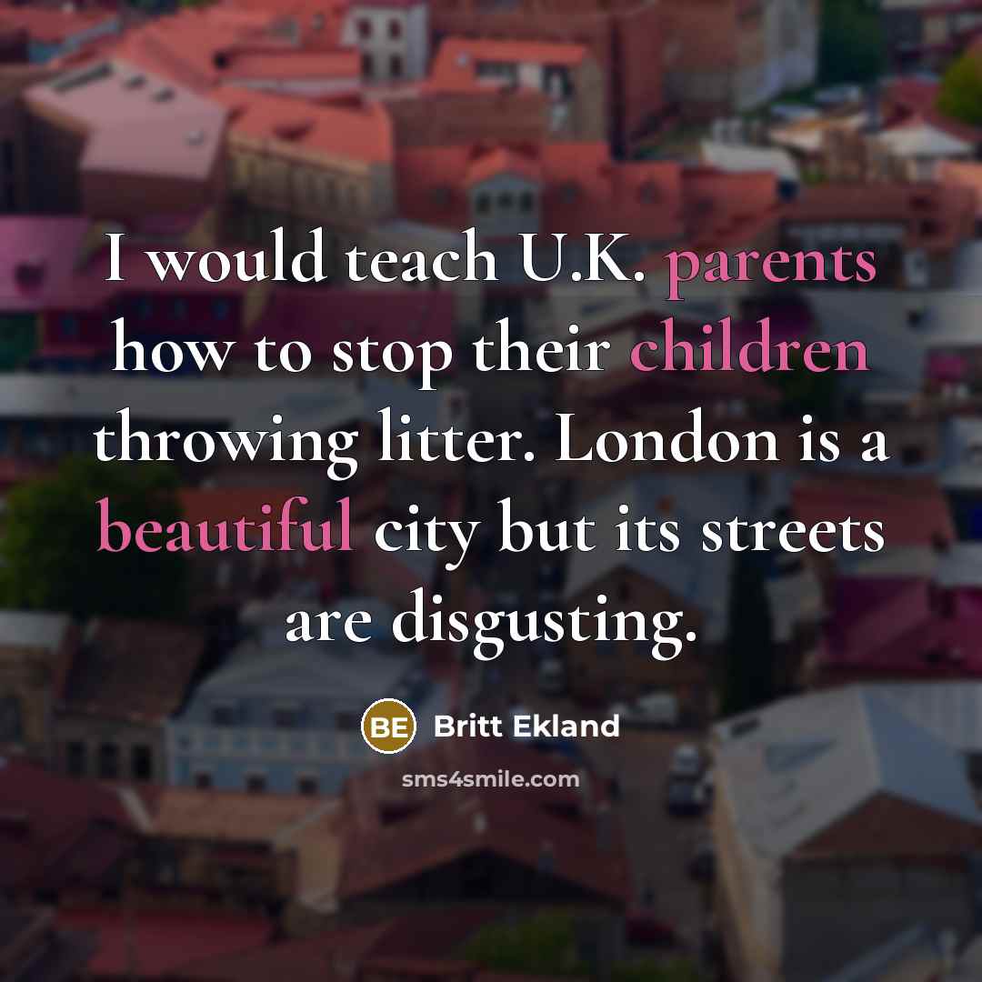“I would teach U.K. parents how to stop their children throwing litter. London is a beautiful city but its streets are disgusting.” quote by Britt Ekland