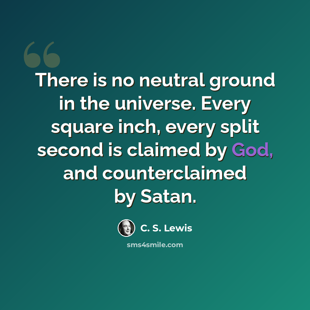 “There is no neutral ground in the universe. Every square inch, every split second is claimed by God, and counterclaimed by Satan.” quote by C. S. Lewis