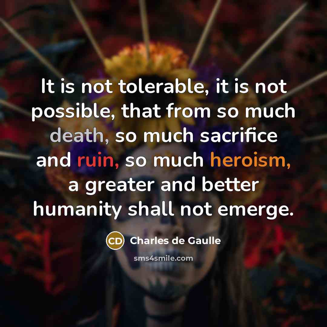 “It is not tolerable, it is not possible, that from so much death, so much sacrifice and ruin, so much heroism, a greater and better humanity shall not emerge.” quote by Charles de Gaulle