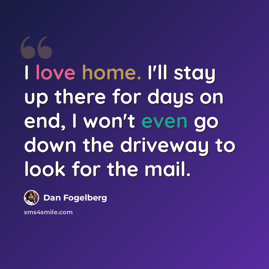 “I love home. I'll stay up there for days on end, I won't even go down the driveway to look for the mail.” quote by Dan Fogelberg