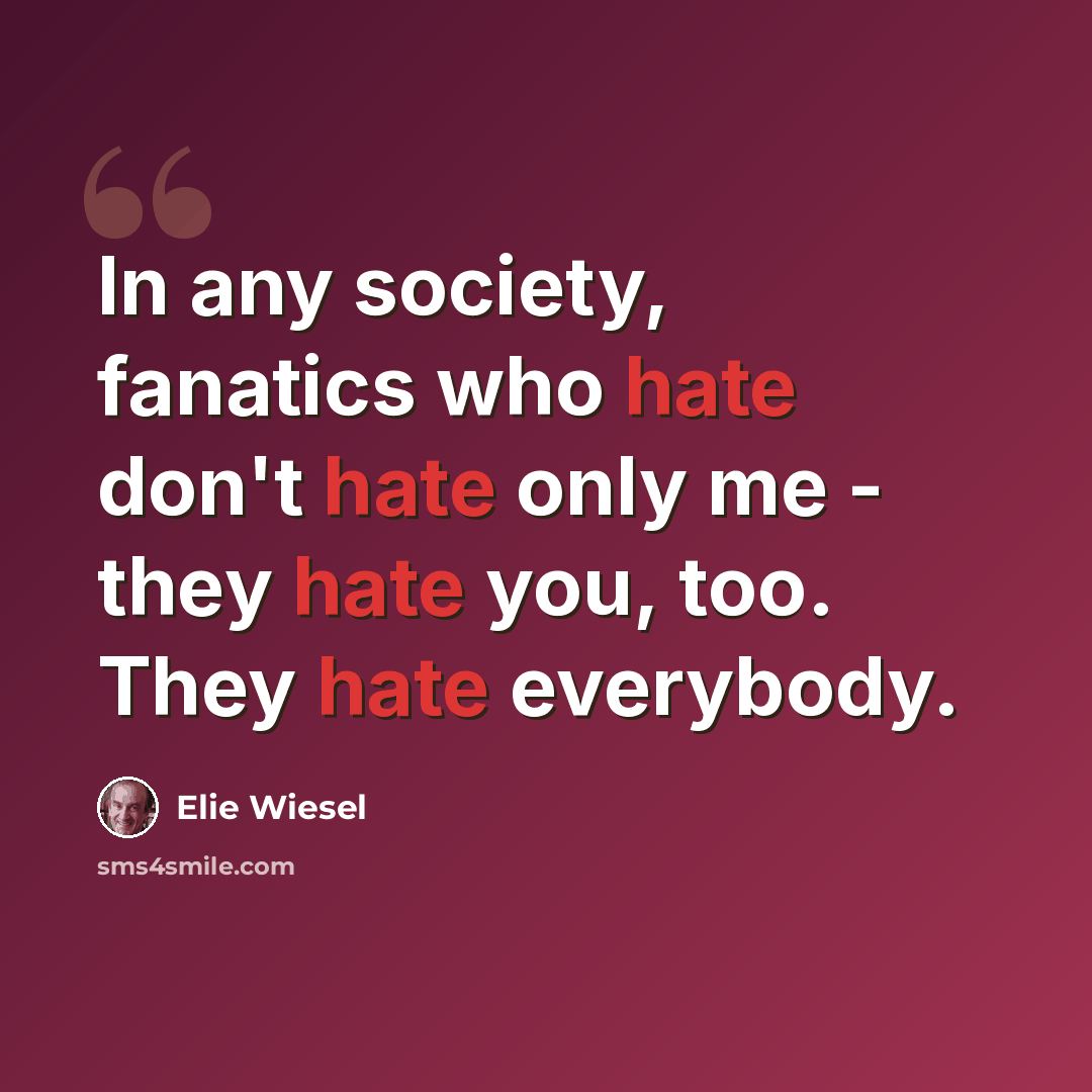 “In any society, fanatics who hate don't hate only me - they hate you, too. They hate everybody.” quote by Elie Wiesel