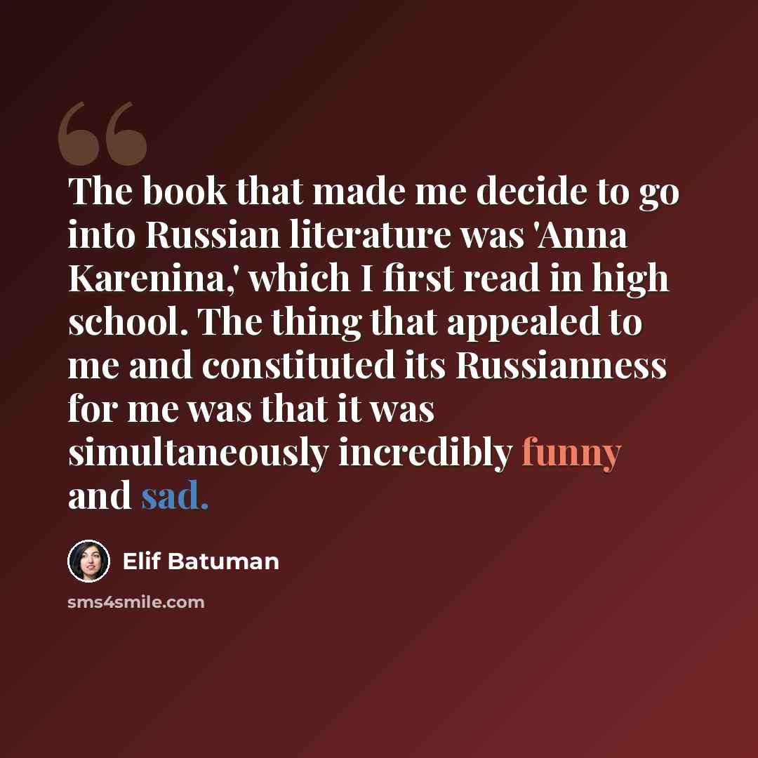 “The book that made me decide to go into Russian literature was 'Anna Karenina,' which I first read in high school. The thing that appealed to me and constituted its Russianness for me was that it was simultaneously incredibly funny and sad.” quote by Elif Batuman