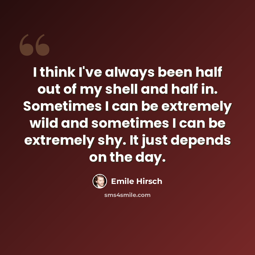 “I think I've always been half out of my shell and half in. Sometimes I can be extremely wild and sometimes I can be extremely shy. It just depends on the day.” quote by Emile Hirsch