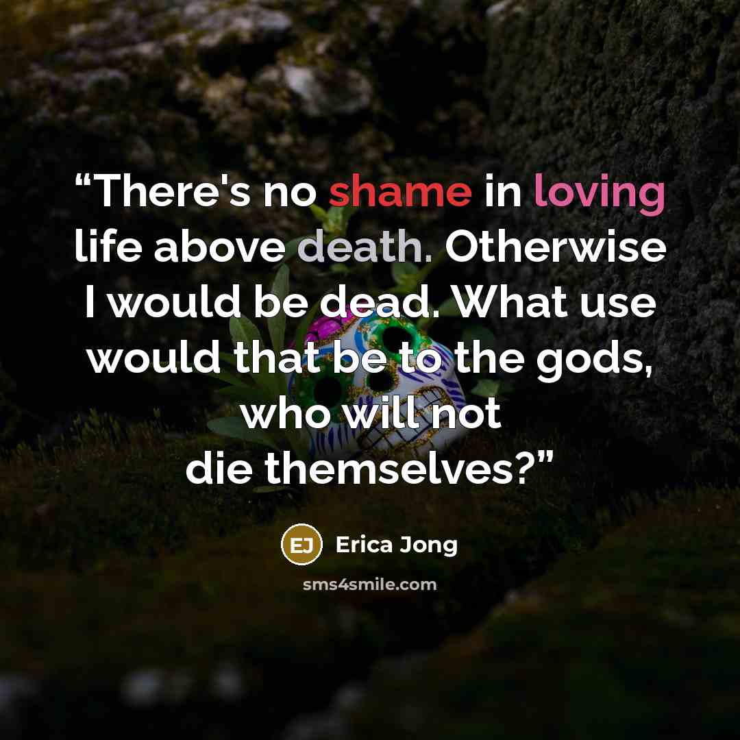 “There's no shame in loving life above death. Otherwise I would be dead. What use would that be to the gods, who will not die themselves?” quote by Erica Jong