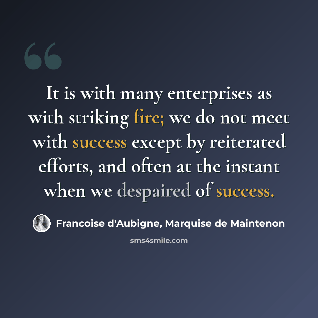 “It is with many enterprises as with striking fire; we do not meet with success except by reiterated efforts, and often at the instant when we despaired of success.” quote by Francoise d'Aubigne, Marquise de Maintenon