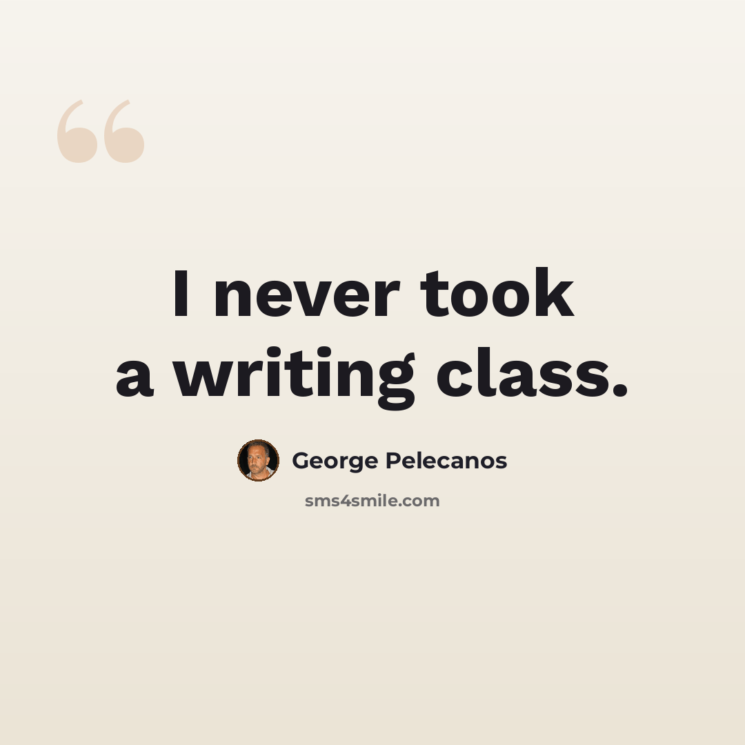 “I never took a writing class.” quote by George Pelecanos