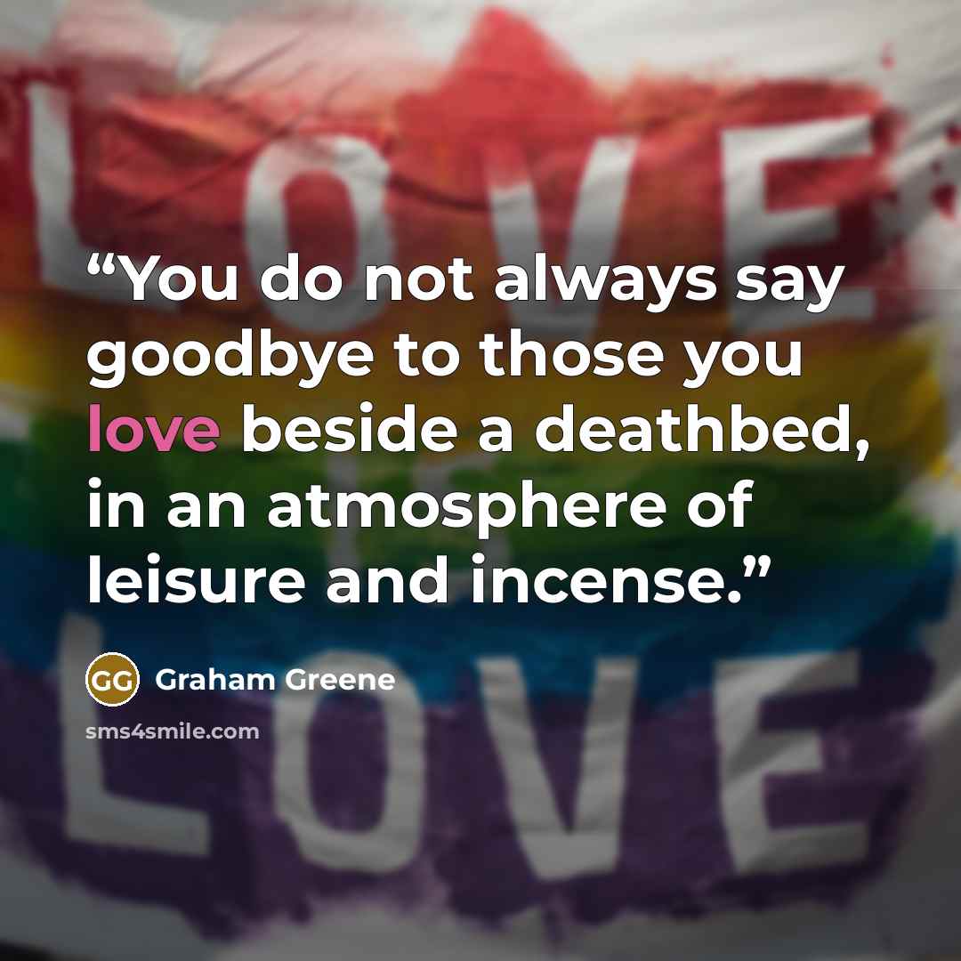 “You do not always say goodbye to those you love beside a deathbed, in an atmosphere of leisure and incense.” quote by Graham Greene