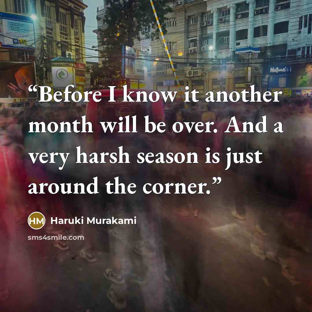 “Before I know it another month will be over. And a very harsh season is just around the corner.” quote by Haruki Murakami
