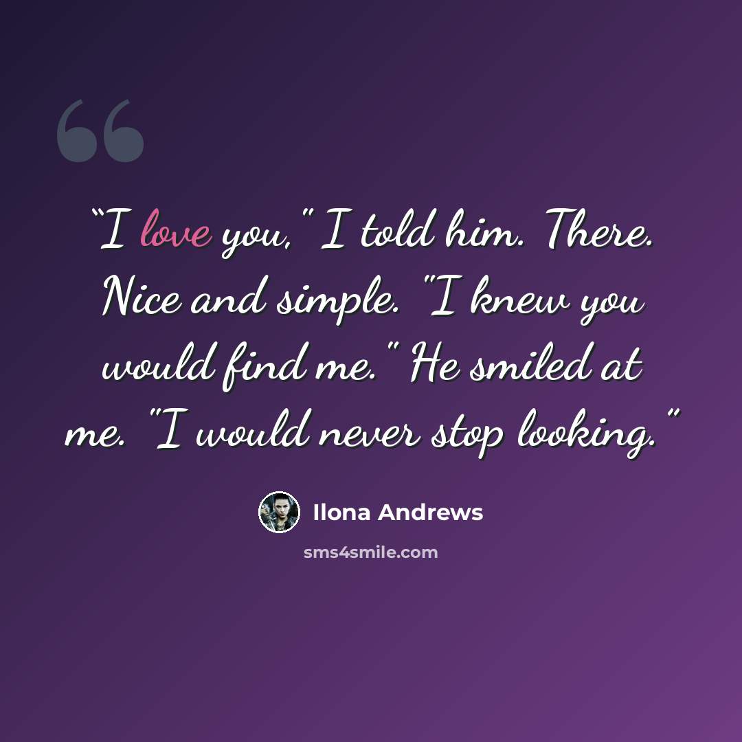 “I love you," I told him. There. Nice and simple. "I knew you would find me." He smiled at me. "I would never stop looking.” quote by Ilona Andrews