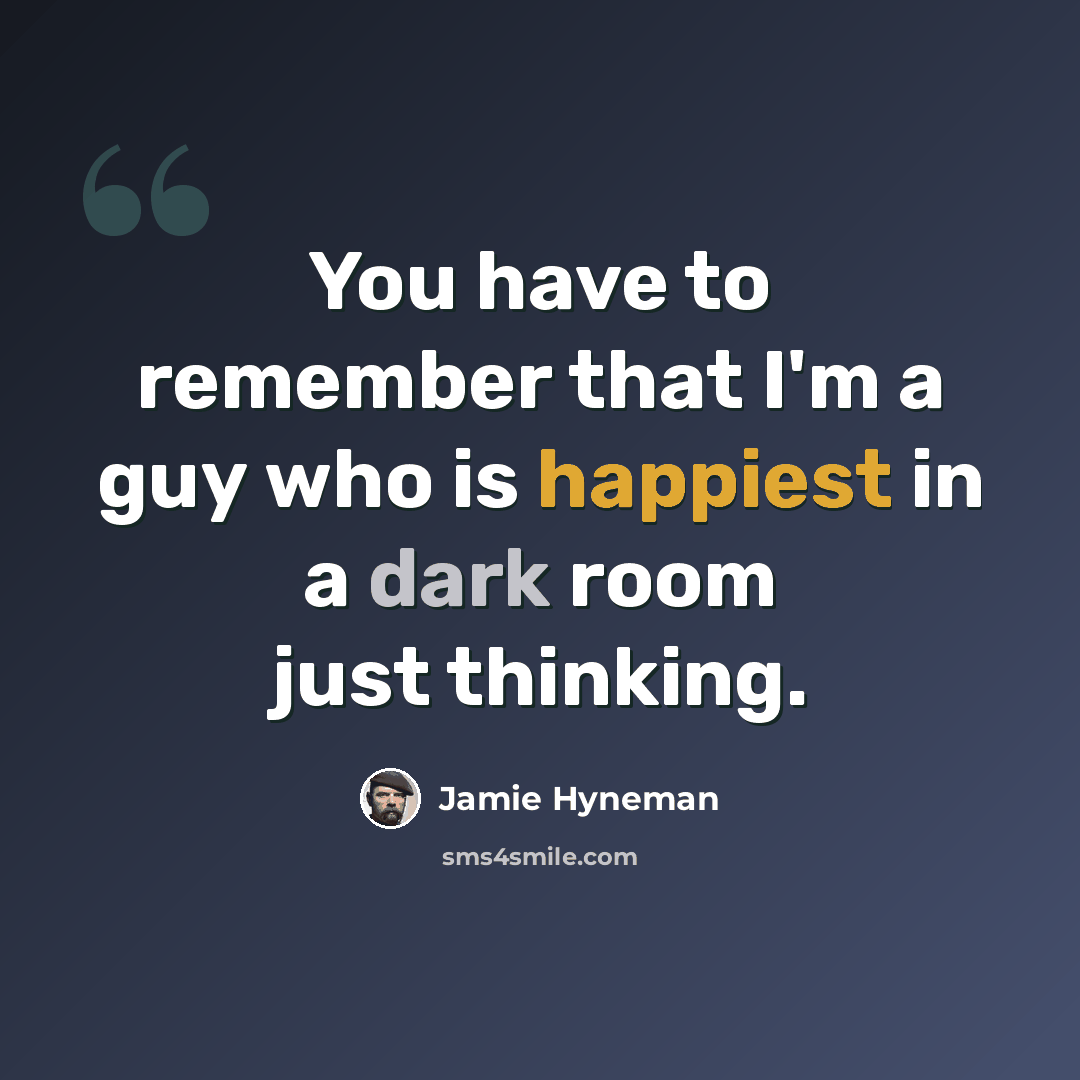 “You have to remember that I'm a guy who is happiest in a dark room just thinking.” quote by Jamie Hyneman