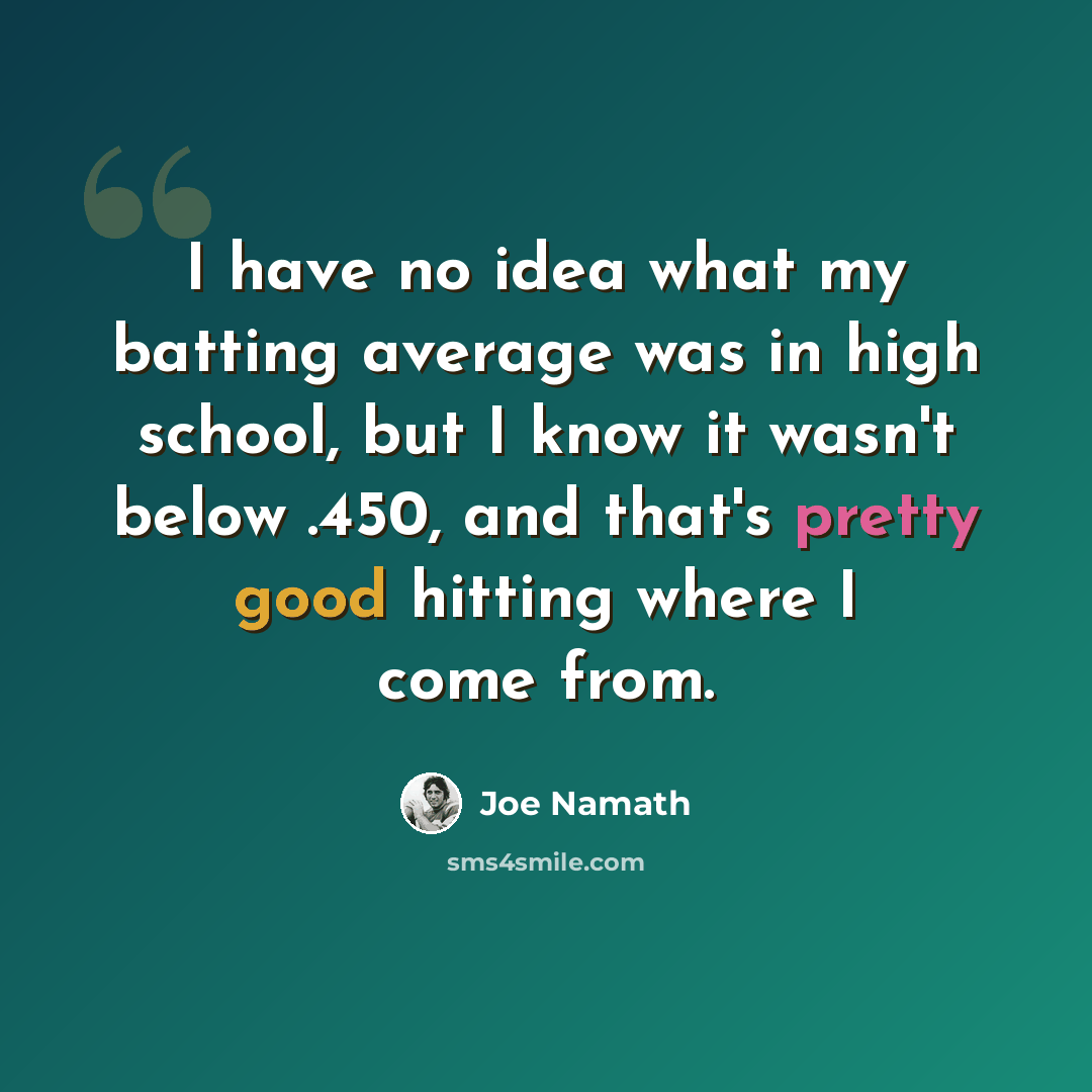 “I have no idea what my batting average was in high school, but I know it wasn't below .450, and that's pretty good hitting where I come from.” quote by Joe Namath