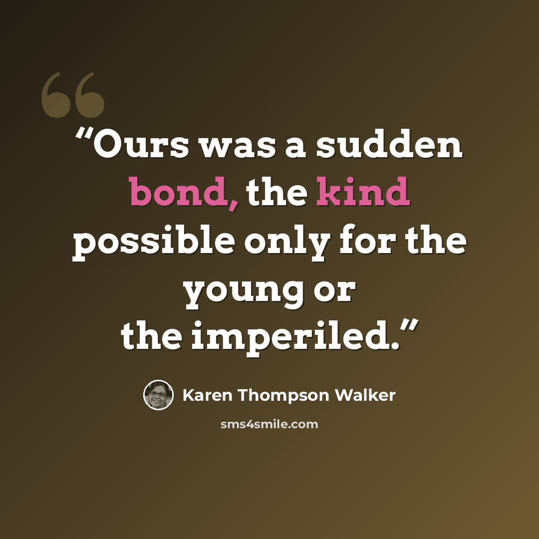 “Ours was a sudden bond, the kind possible only for the young or the imperiled.” quote by Karen Thompson Walker