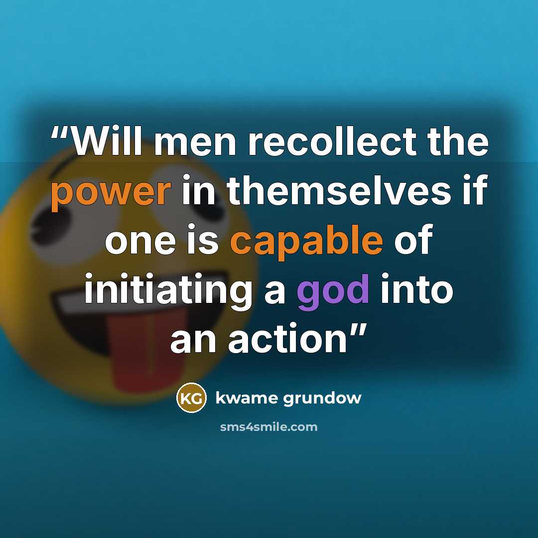 “Will men recollect the power in themselves if one is capable of initiating a god into an action” quote by kwame grundow