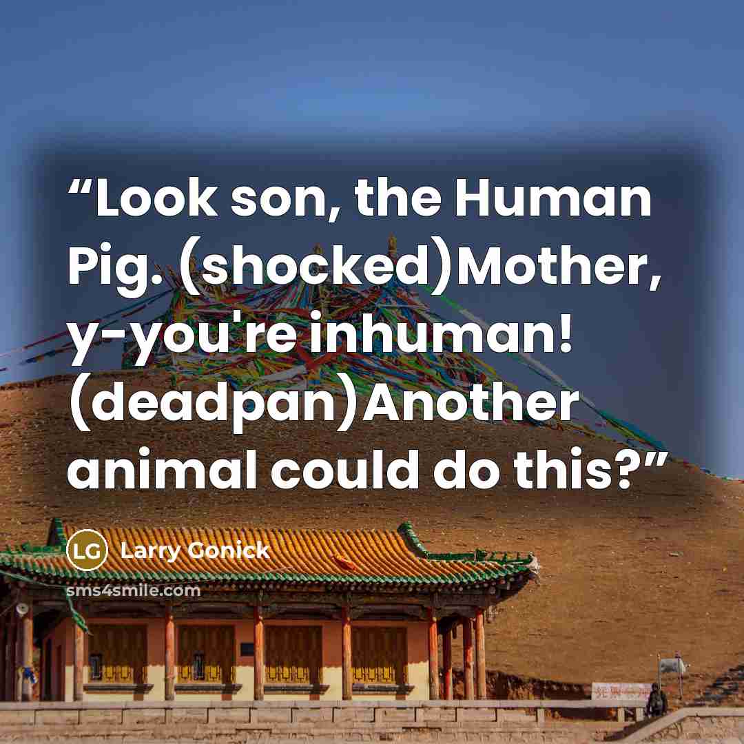 “Look son, the Human Pig. (shocked)Mother, y-you're inhuman! (deadpan)Another animal could do this?” quote by Larry Gonick