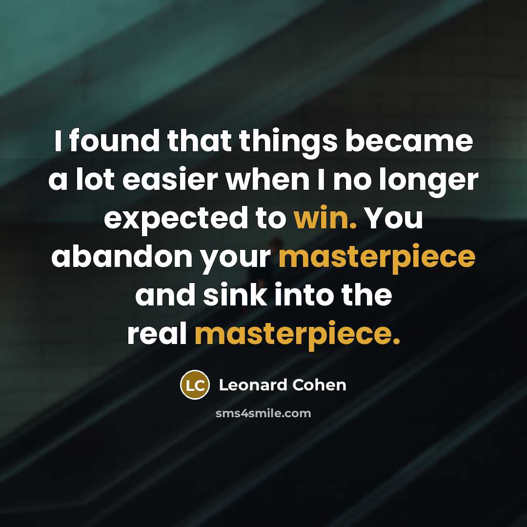 “I found that things became a lot easier when I no longer expected to win. You abandon your masterpiece and sink into the real masterpiece.” quote by Leonard Cohen