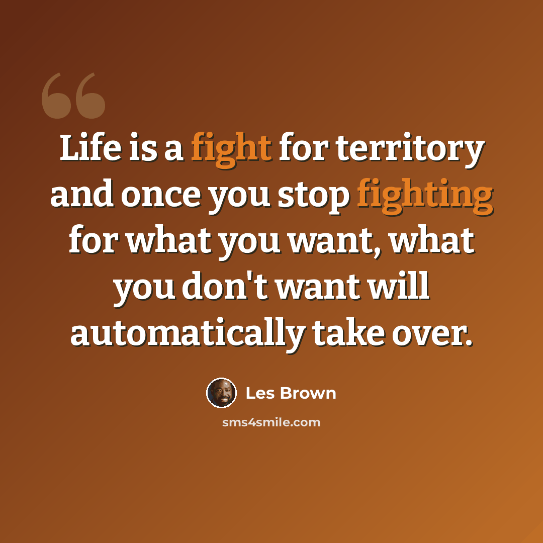 “Life is a fight for territory and once you stop fighting for what you want, what you don't want will automatically take over.” quote by Les Brown