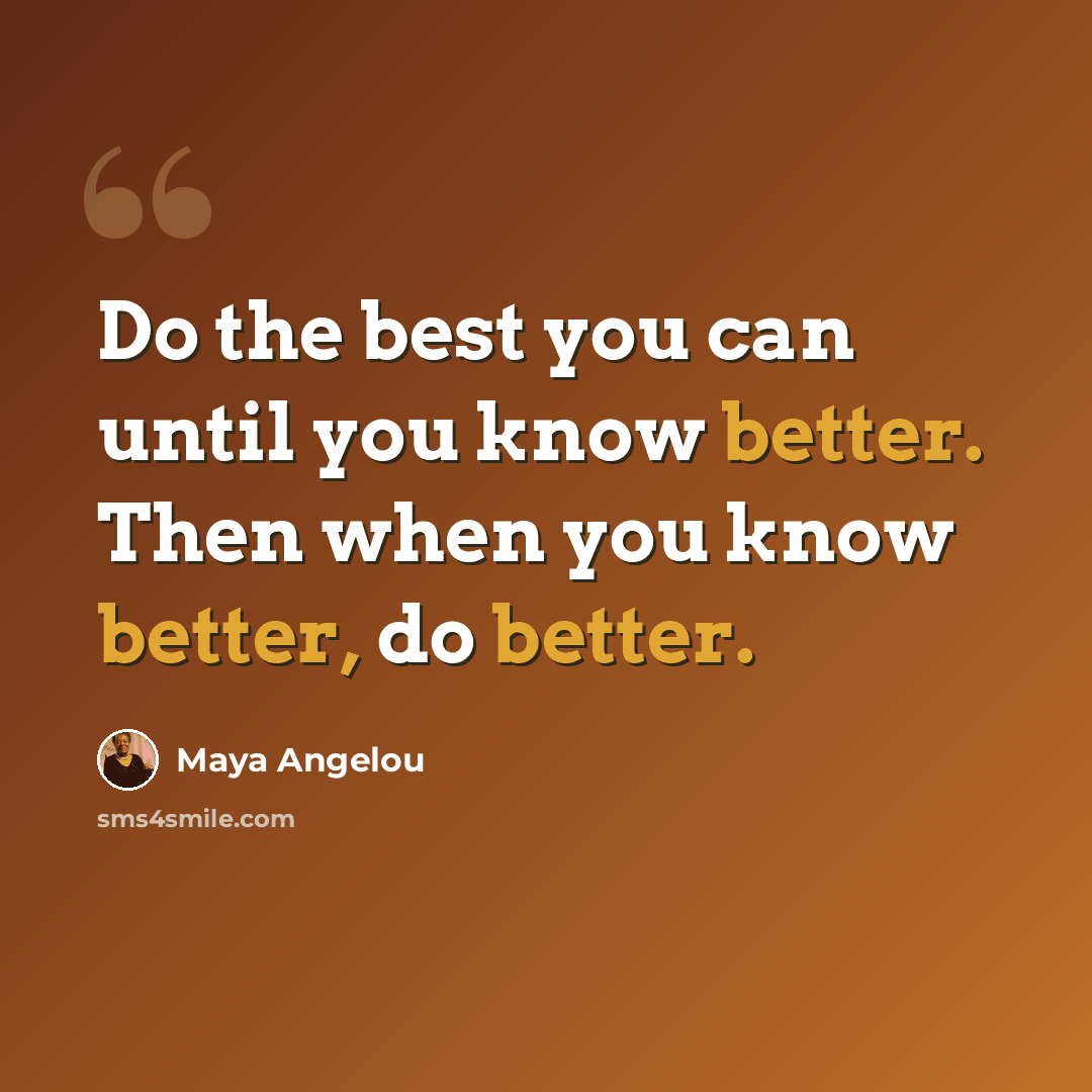 “Do the best you can until you know better. Then when you know better, do better.” quote by Maya Angelou