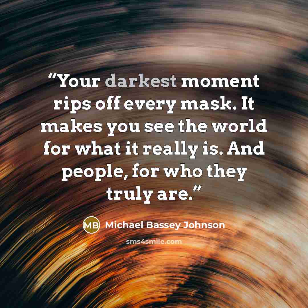 “Your darkest moment rips off every mask. It makes you see the world for what it really is. And people, for who they truly are.” quote by Michael Bassey Johnson