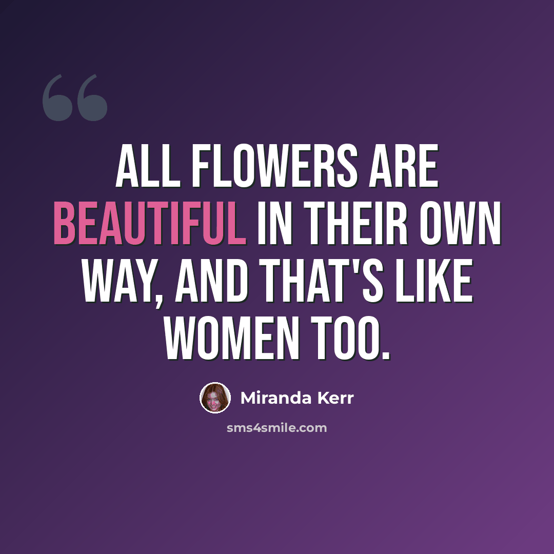 “All flowers are beautiful in their own way, and that's like women too.” quote by Miranda Kerr