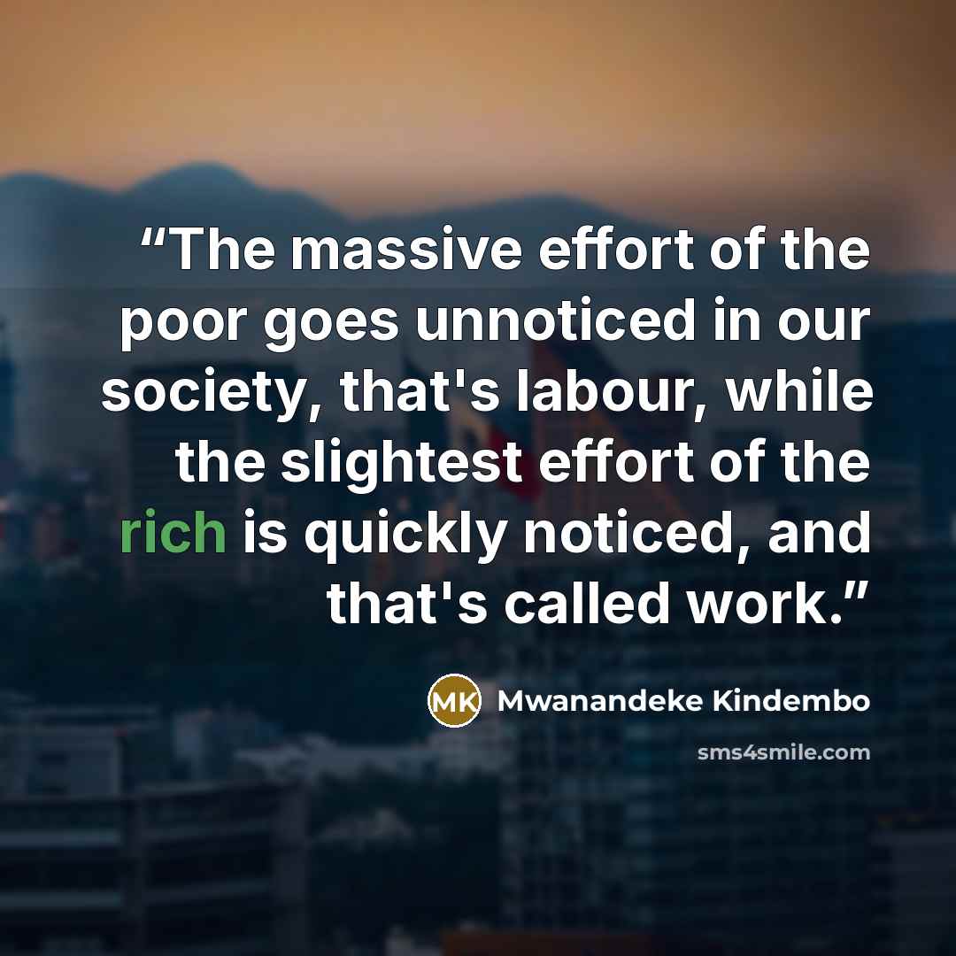 “The massive effort of the poor goes unnoticed in our society, that's labour, while the slightest effort of the rich is quickly noticed, and that's called work.” quote by Mwanandeke Kindembo