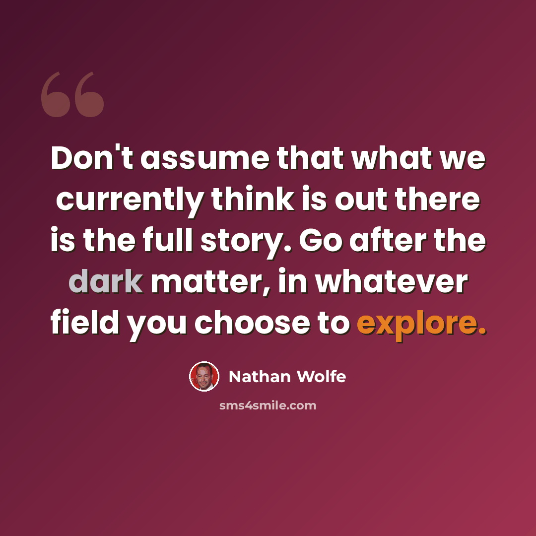 “Don't assume that what we currently think is out there is the full story. Go after the dark matter, in whatever field you choose to explore.” quote by Nathan Wolfe