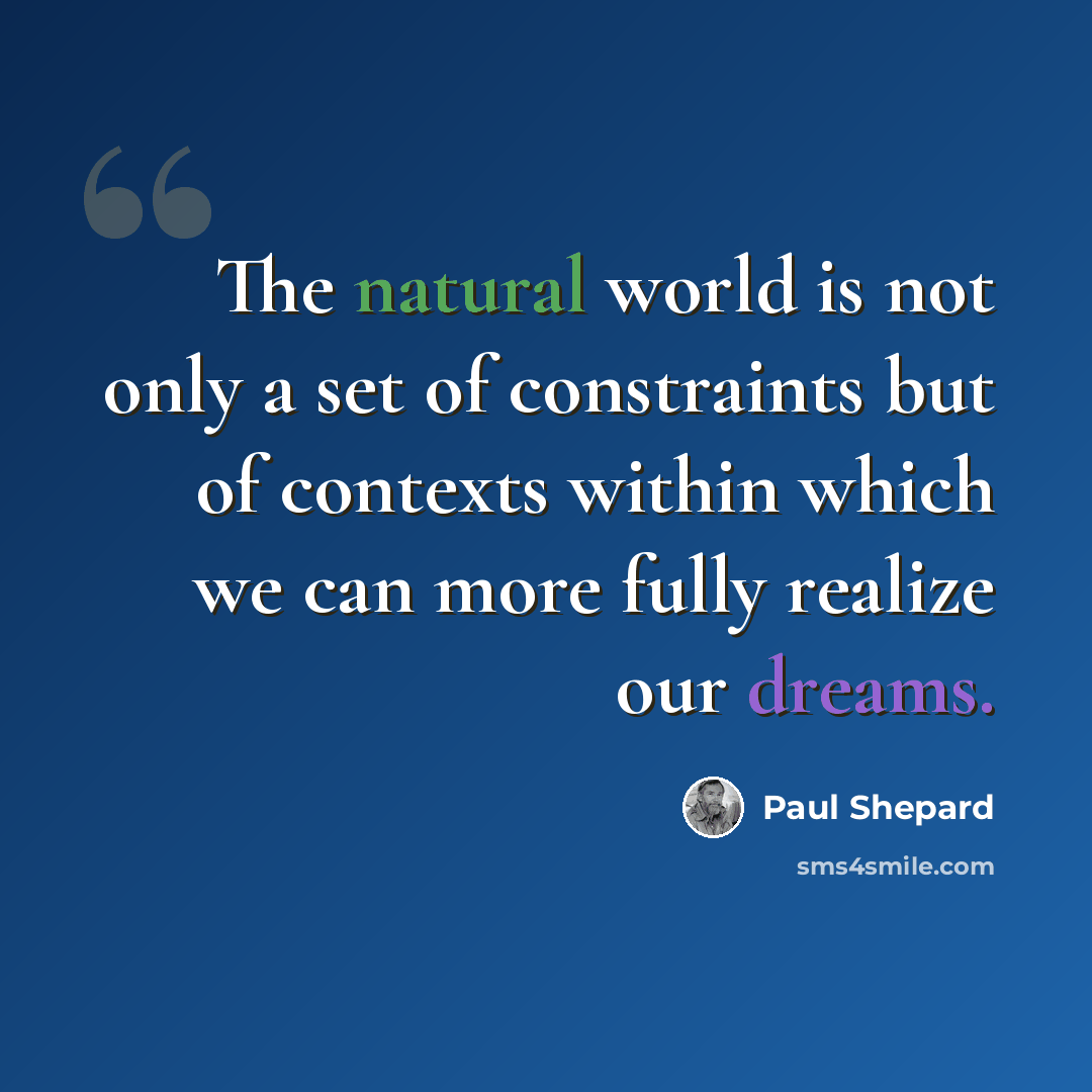 “The natural world is not only a set of constraints but of contexts within which we can more fully realize our dreams.” quote by Paul Shepard