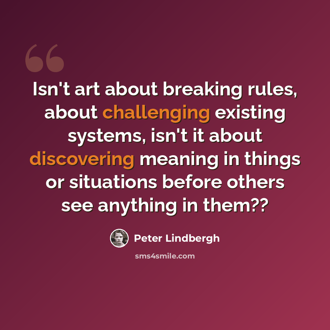 “Isn't art about breaking rules, about challenging existing systems, isn't it about discovering meaning in things or situations before others see anything in them??” quote by Peter Lindbergh