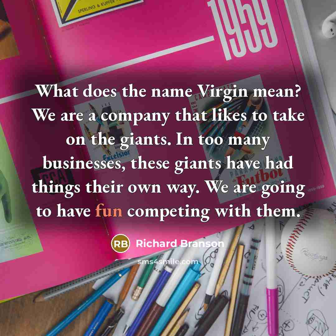 “What does the name Virgin mean? We are a company that likes to take on the giants. In too many businesses, these giants have had things their own way. We are going to have fun competing with them.” quote by Richard Branson