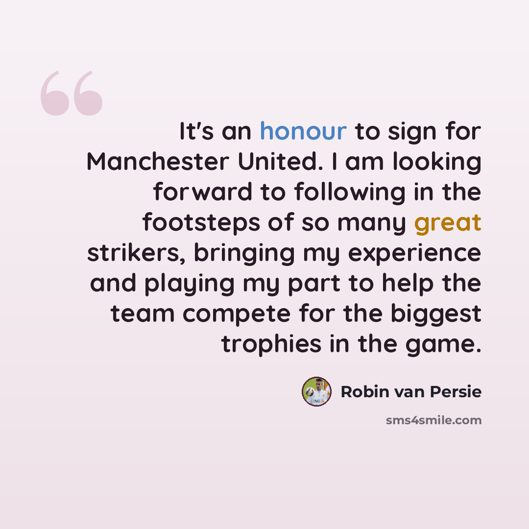 “It's an honour to sign for Manchester United. I am looking forward to following in the footsteps of so many great strikers, bringing my experience and playing my part to help the team compete for the biggest trophies in the game.” quote by Robin Van Persie