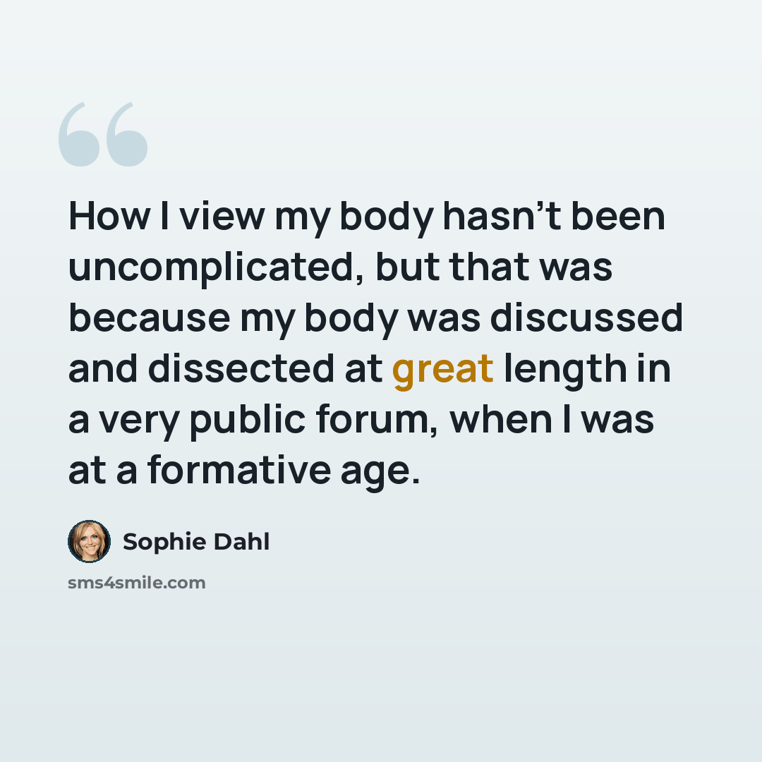 “How I view my body hasn't been uncomplicated, but that was because my body was discussed and dissected at great length in a very public forum, when I was at a formative age.” quote by Sophie Dahl