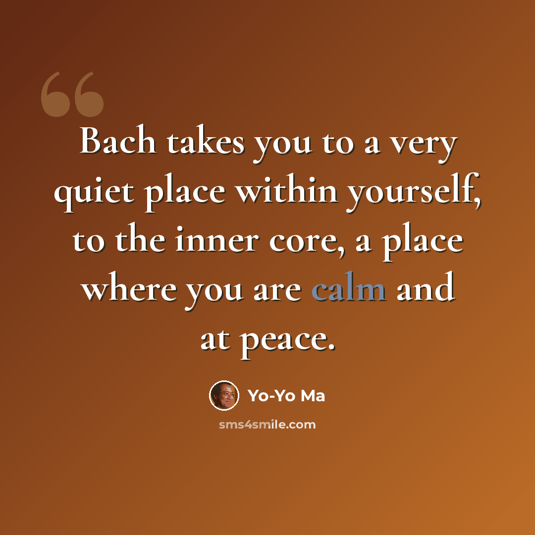 “Bach takes you to a very quiet place within yourself, to the inner core, a place where you are calm and at peace.” quote by Yo-Yo Ma