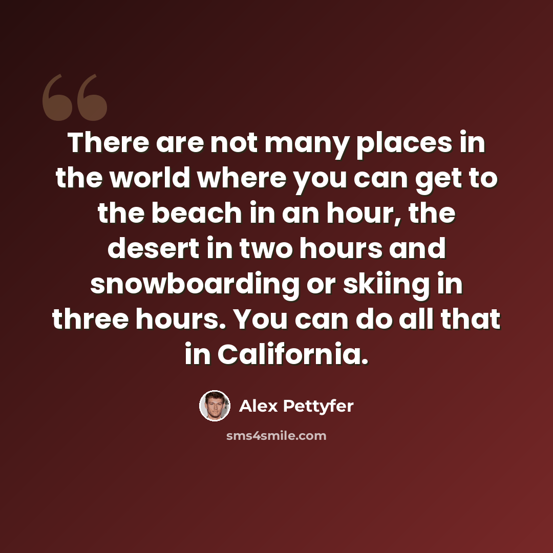“There are not many places in the world where you can get to the beach in an hour, the desert in two hours and snowboarding or skiing in three hours. You can do all that in California.” quote by Alex Pettyfer