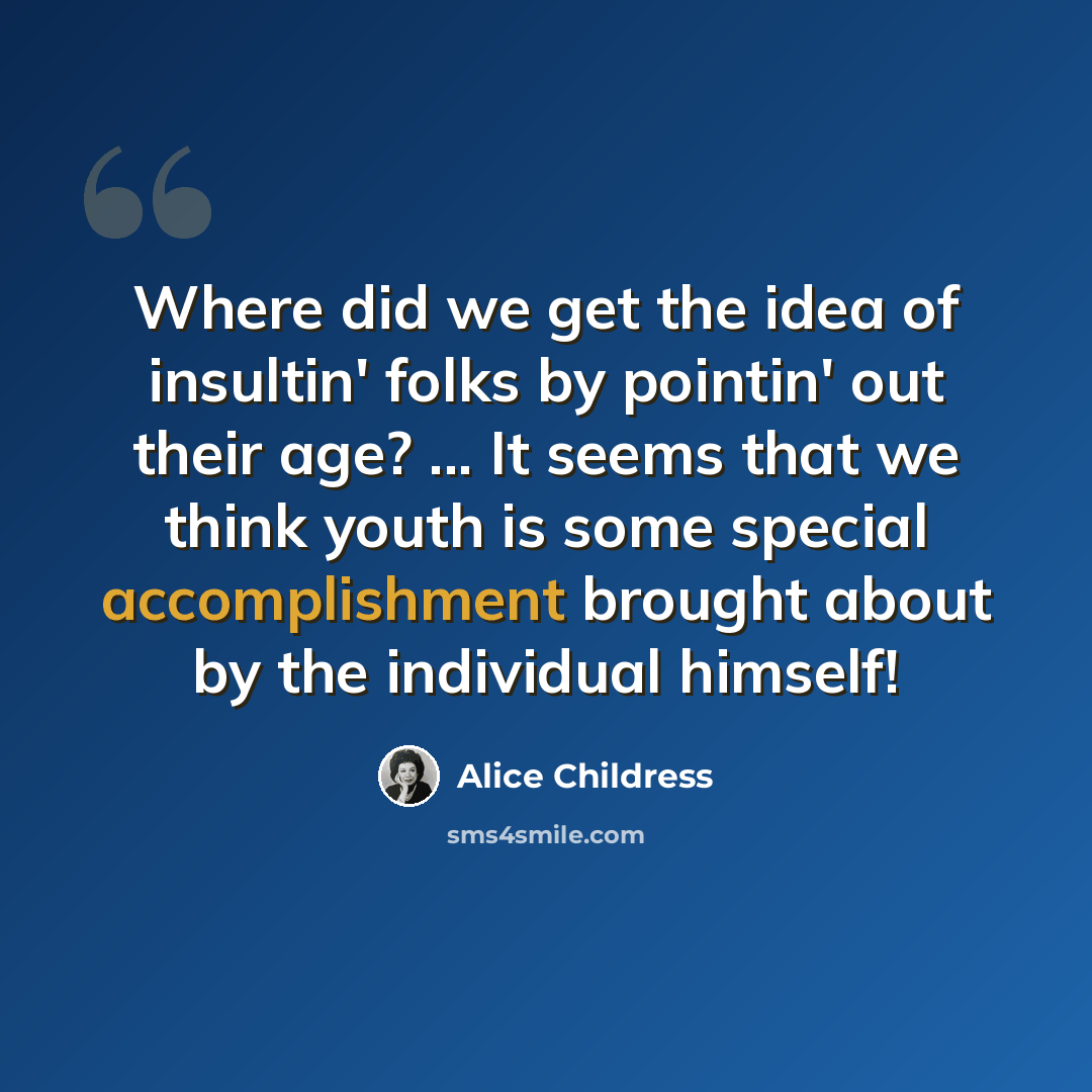 “Where did we get the idea of insultin' folks by pointin' out their age? ... It seems that we think youth is some special accomplishment brought about by the individual himself!” quote by Alice Childress