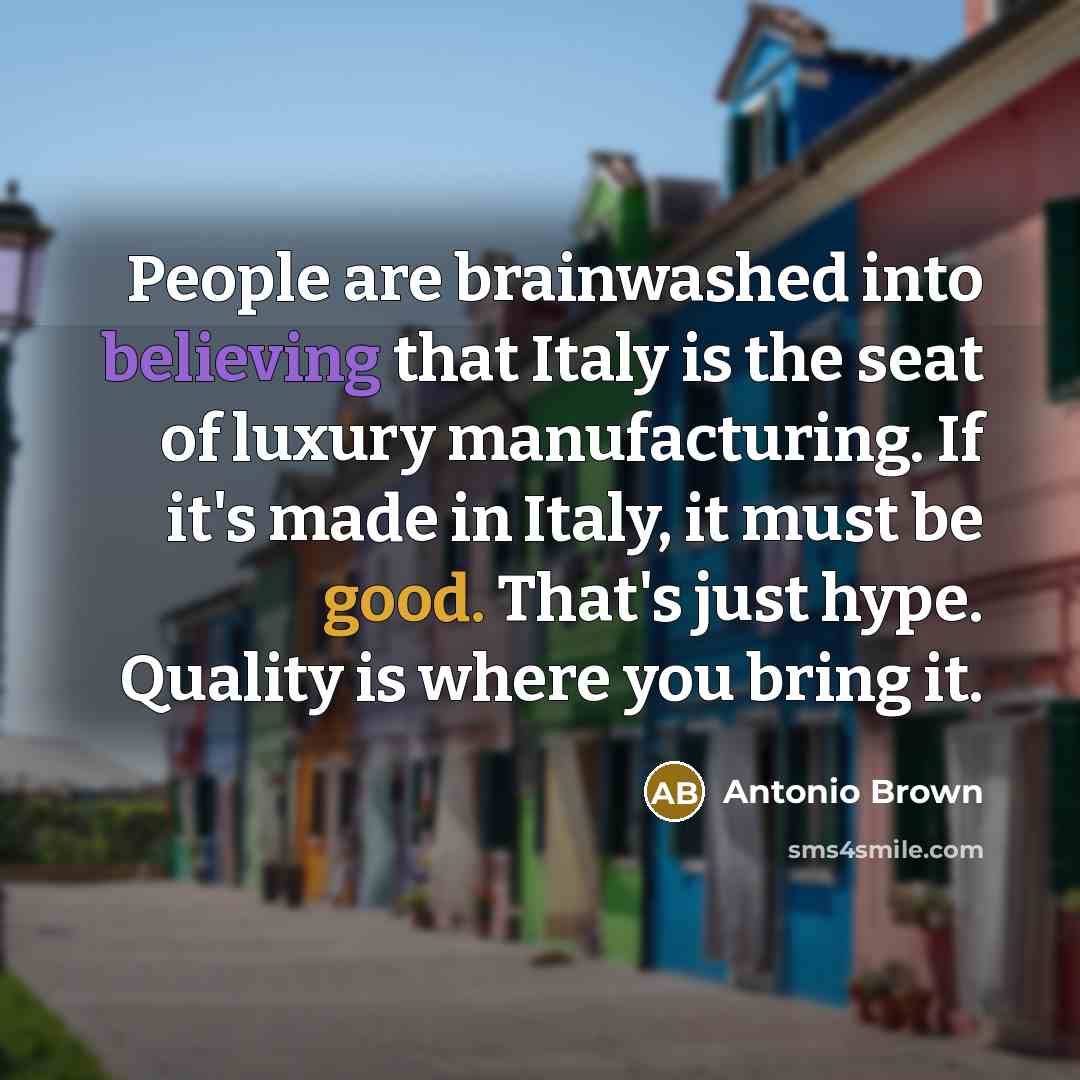 “People are brainwashed into believing that Italy is the seat of luxury manufacturing. If it's made in Italy, it must be good. That's just hype. Quality is where you bring it.” quote by Antonio Brown