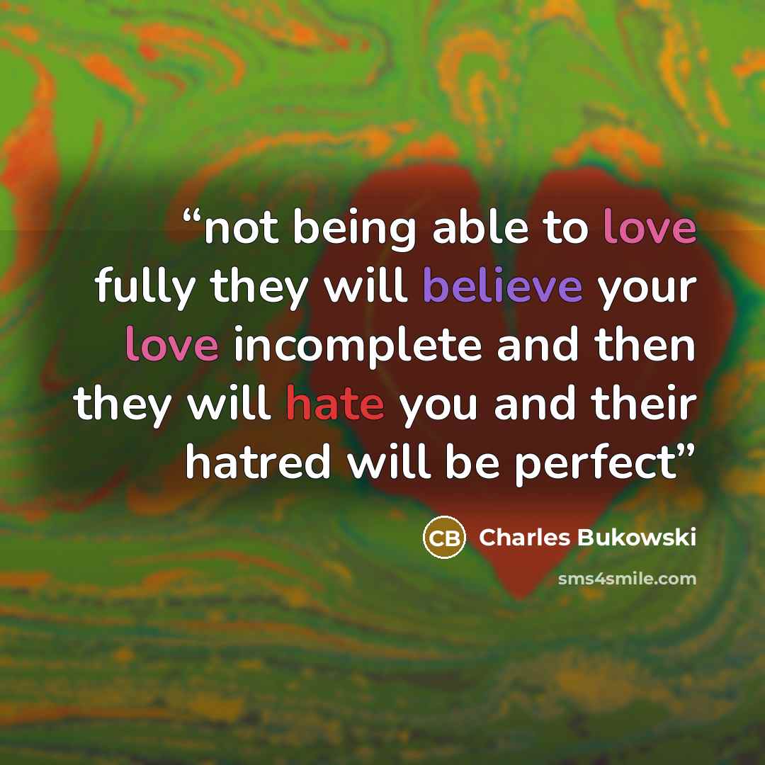 “not being able to love fully they will believe your love incomplete and then they will hate you and their hatred will be perfect” quote by Charles Bukowski