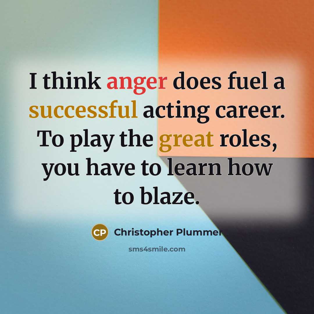 “I think anger does fuel a successful acting career. To play the great roles, you have to learn how to blaze.” quote by Christopher Plummer