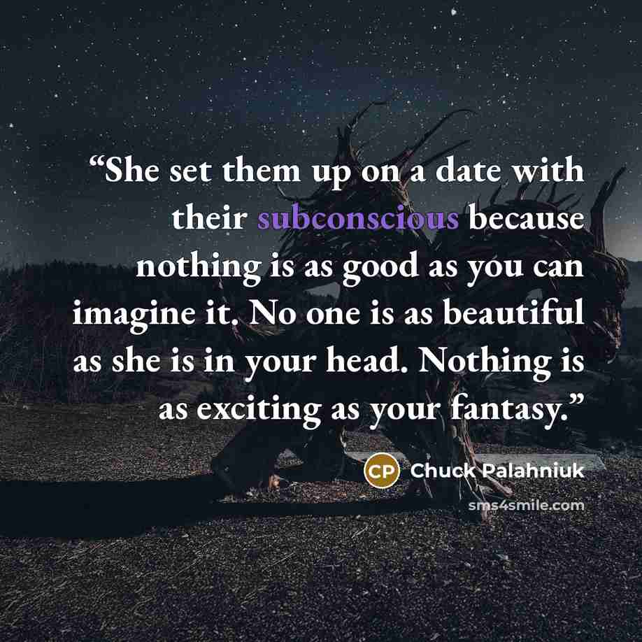 “She set them up on a date with their subconscious because nothing is as good as you can imagine it. No one is as beautiful as she is in your head. Nothing is as exciting as your fantasy.” quote by Chuck Palahniuk