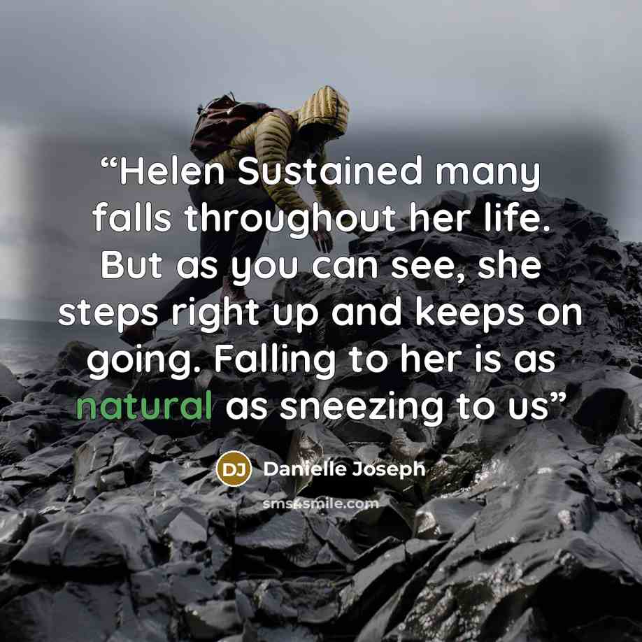 “Helen Sustained many falls throughout her life. But as you can see, she steps right up and keeps on going. Falling to her is as natural as sneezing to us” quote by Danielle Joseph