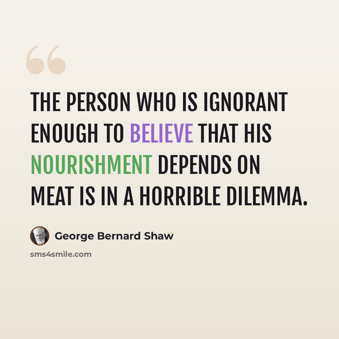 “The person who is ignorant enough to believe that his nourishment depends on meat is in a horrible dilemma.” quote by George Bernard Shaw
