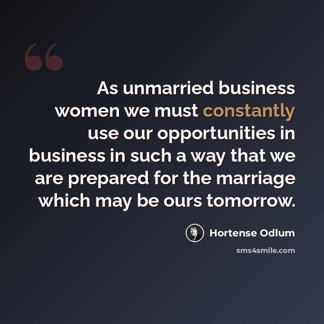 “As unmarried business women we must constantly use our opportunities in business in such a way that we are prepared for the marriage which may be ours tomorrow.” quote by Hortense Odlum