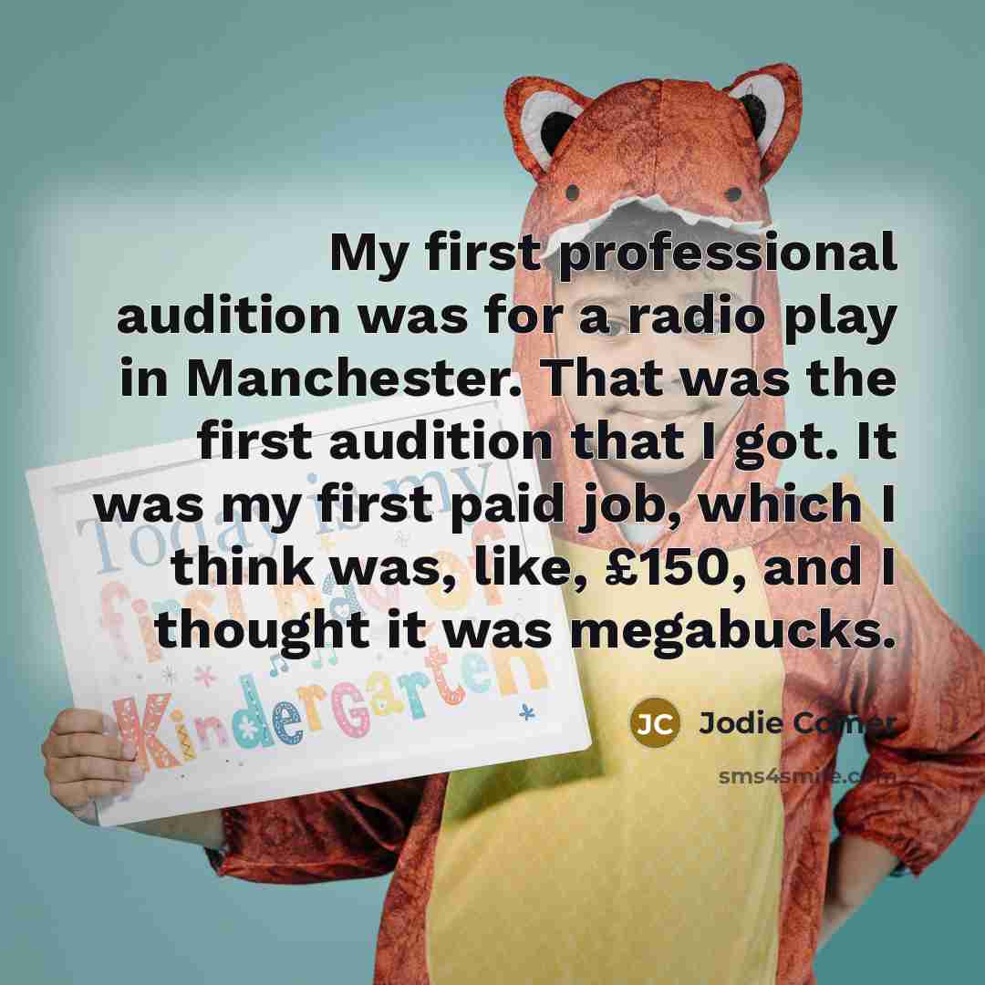 “My first professional audition was for a radio play in Manchester. That was the first audition that I got. It was my first paid job, which I think was, like, £150, and I thought it was megabucks.” quote by Jodie Comer
