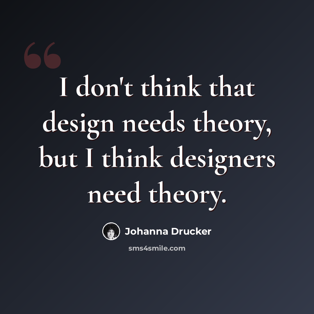 “I don't think that design needs theory, but I think designers need theory.” quote by Johanna Drucker