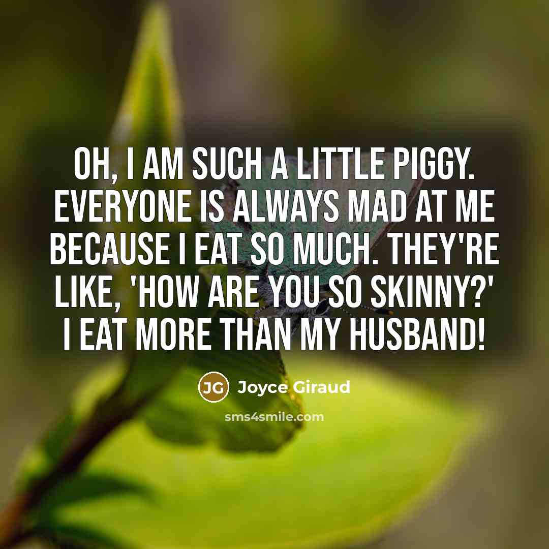 “Oh, I am such a little piggy. Everyone is always mad at me because I eat so much. They're like, 'How are you so skinny?' I eat more than my husband!” quote by Joyce Giraud