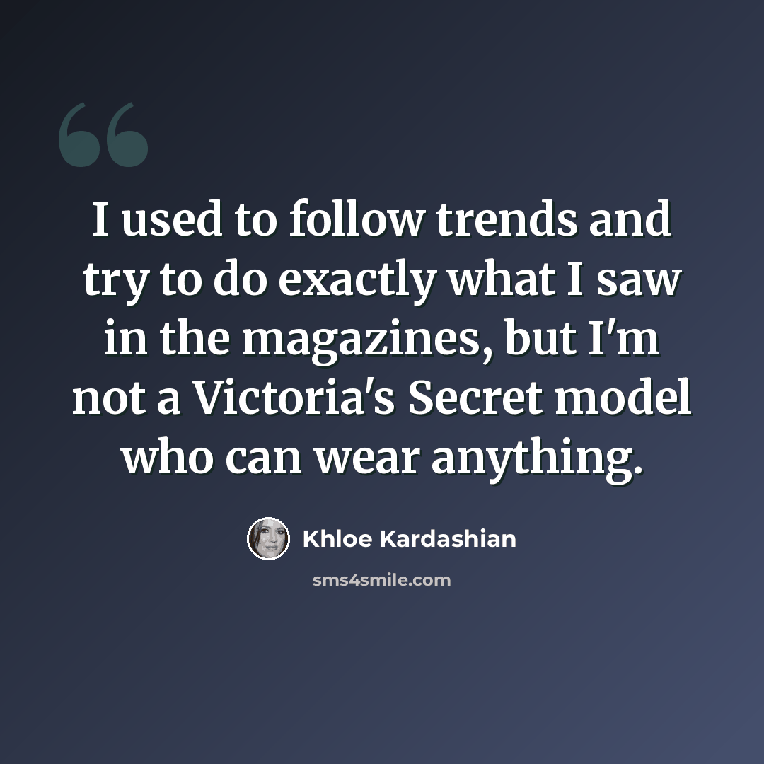 “I used to follow trends and try to do exactly what I saw in the magazines, but I'm not a Victoria's Secret model who can wear anything.” quote by Khloe Kardashian