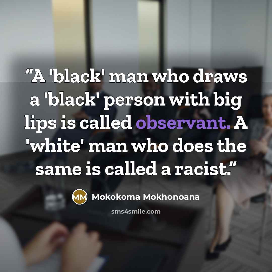 “A 'black' man who draws a 'black' person with big lips is called observant. A 'white' man who does the same is called a racist.” quote by Mokokoma Mokhonoana