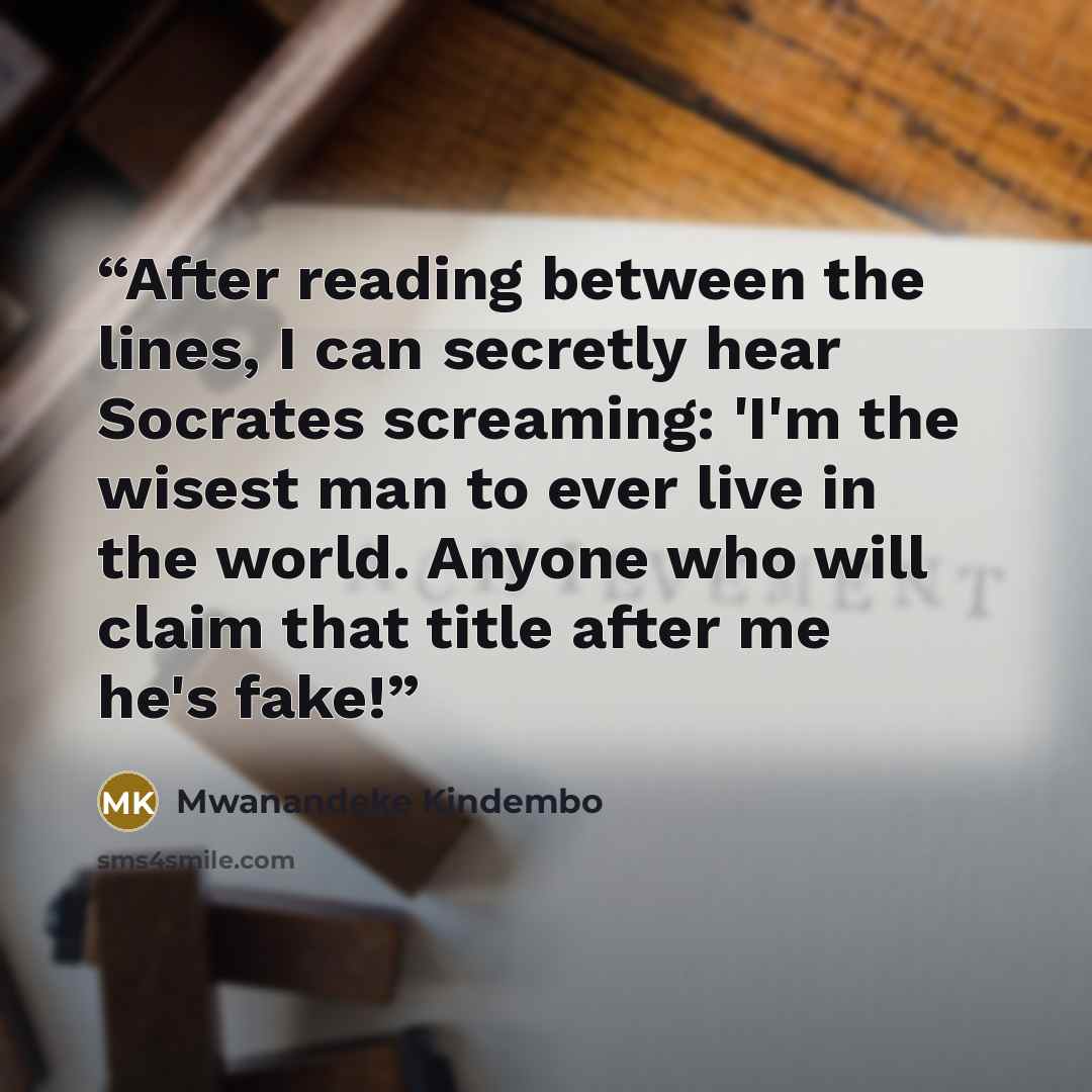 “After reading between the lines, I can secretly hear Socrates screaming: 'I'm the wisest man to ever live in the world. Anyone who will claim that title after me he's fake!” quote by Mwanandeke Kindembo